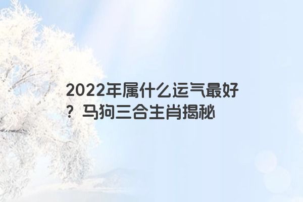 2022年属什么运气最好？马狗三合生肖揭秘