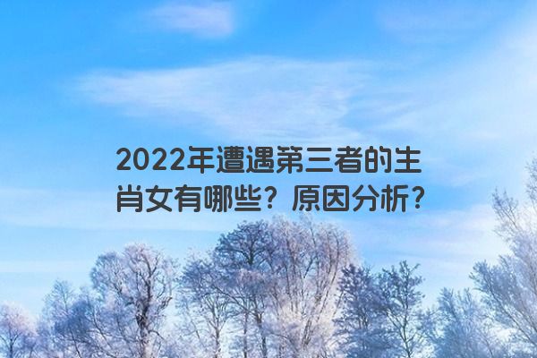 2022年遭遇第三者的生肖女有哪些？原因分析？