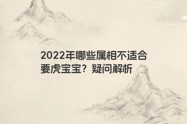 2022年哪些属相不适合要虎宝宝？疑问解析