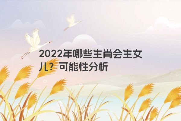 2022年哪些生肖会生女儿？可能性分析