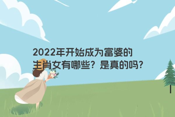 2022年开始成为富婆的生肖女有哪些？是真的吗？