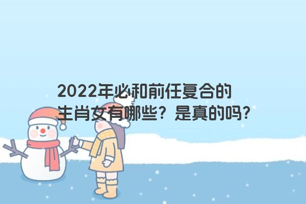 2022年必和前任复合的生肖女有哪些？是真的吗？