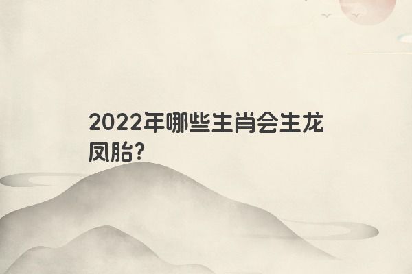 2022年哪些生肖会生龙凤胎？