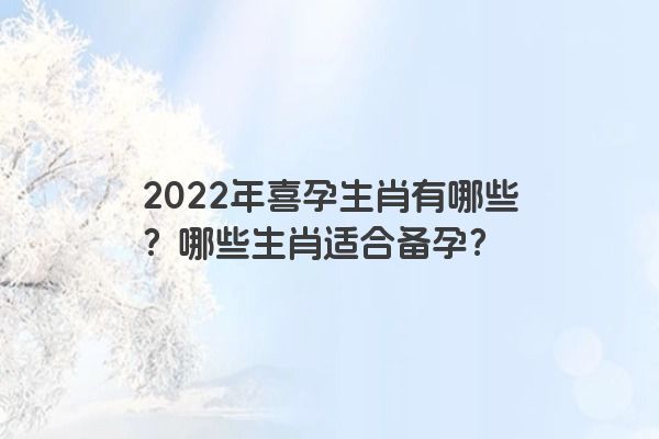 2022年喜孕生肖有哪些？哪些生肖适合备孕？
