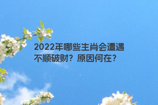 2022年哪些生肖会遭遇不顺破财？原因何在？