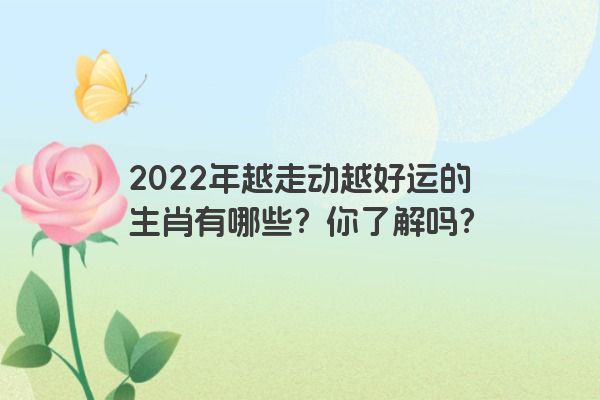 2022年越走动越好运的生肖有哪些？你了解吗？