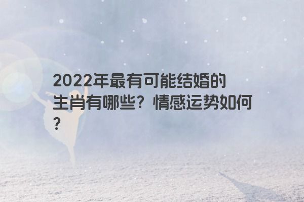 2022年最有可能结婚的生肖有哪些？情感运势如何？