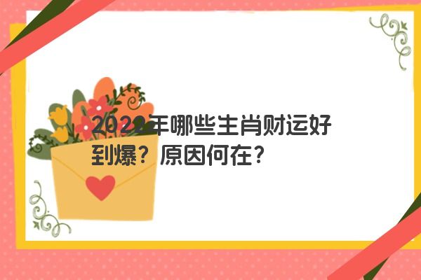 2022年哪些生肖财运好到爆？原因何在？