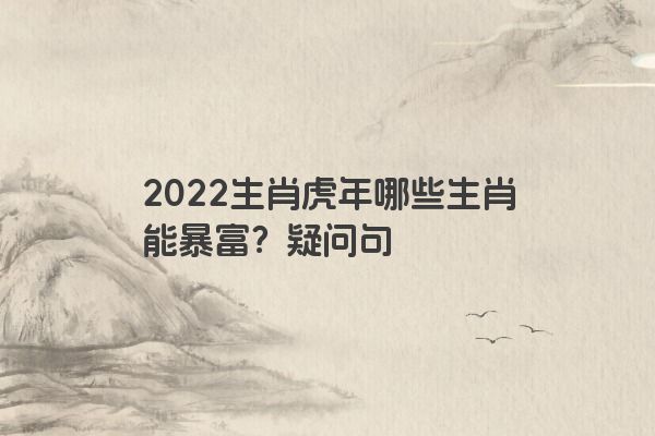 2022生肖虎年哪些生肖能暴富？疑问句