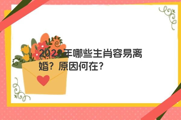 2022年哪些生肖容易离婚？原因何在？