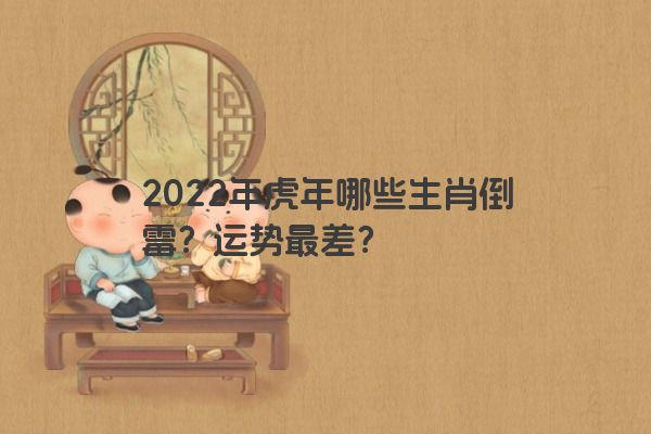 2022年虎年哪些生肖倒霉？运势最差？