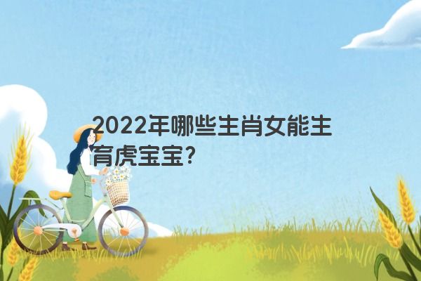 2022年哪些生肖女能生育虎宝宝？