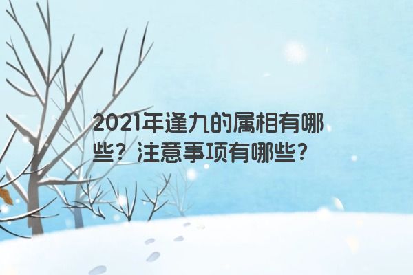 2021年逢九的属相有哪些？注意事项有哪些？