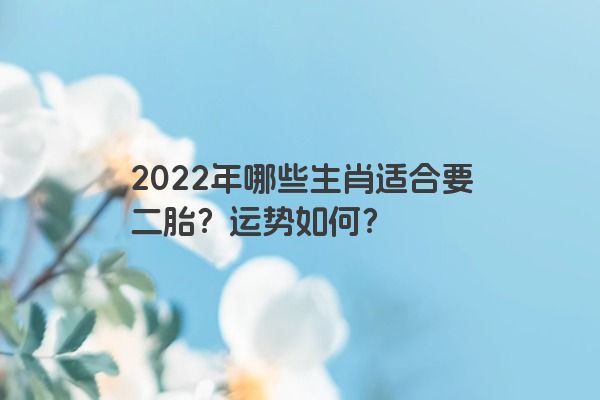 2022年哪些生肖适合要二胎？运势如何？