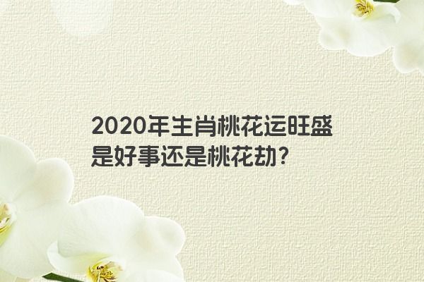 2020年生肖桃花运旺盛是好事还是桃花劫？