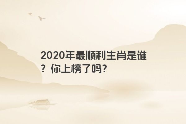 2020年最顺利生肖是谁？你上榜了吗？
