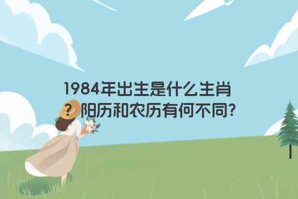 1984年出生是什么生肖？阳历和农历有何不同？