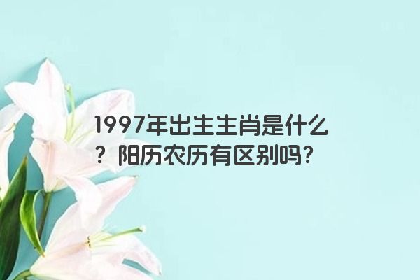 1997年出生生肖是什么？阳历农历有区别吗？