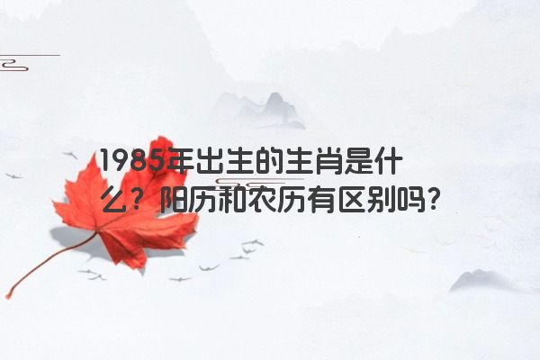 1985年出生的生肖是什么？阳历和农历有区别吗？