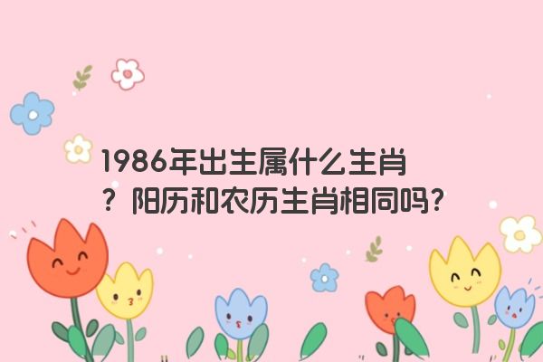 1986年出生属什么生肖？阳历和农历生肖相同吗？