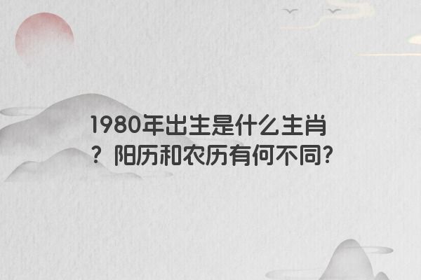 1980年出生是什么生肖？阳历和农历有何不同？