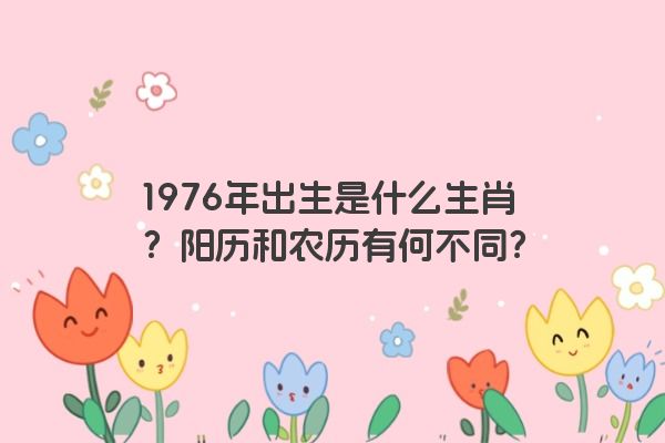 1976年出生是什么生肖？阳历和农历有何不同？