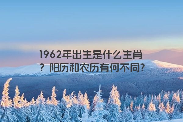 1962年出生是什么生肖？阳历和农历有何不同？