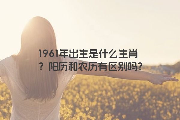 1961年出生是什么生肖？阳历和农历有区别吗？