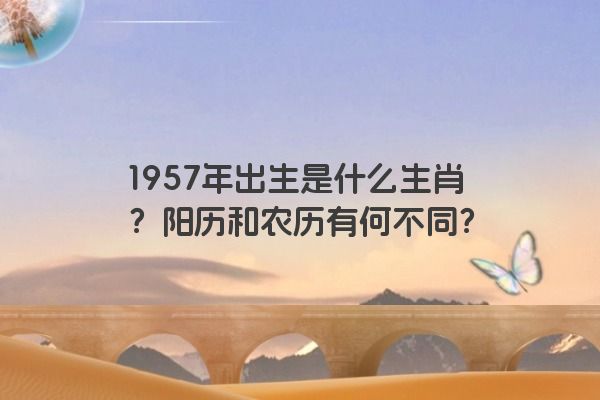 1957年出生是什么生肖？阳历和农历有何不同？