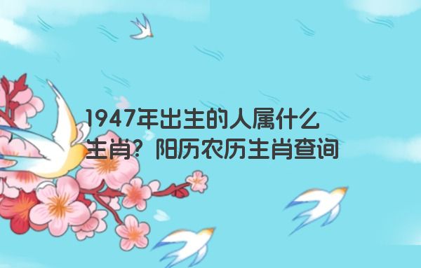 1947年出生的人属什么生肖？阳历农历生肖查询