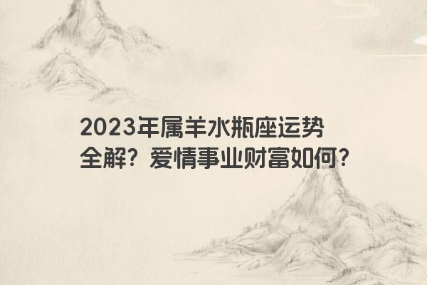 2023年属羊水瓶座运势全解？爱情事业财富如何？