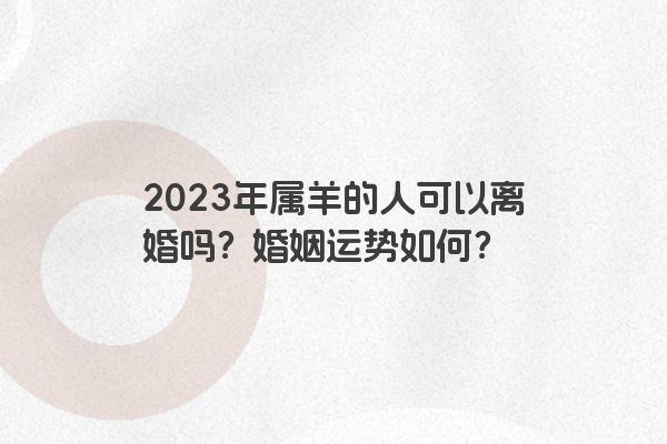 2023年属羊的人可以离婚吗？婚姻运势如何？