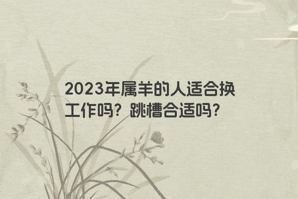 2023年属羊的人适合换工作吗？跳槽合适吗？