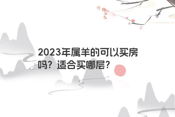 2023年属羊的可以买房吗？适合买哪层？