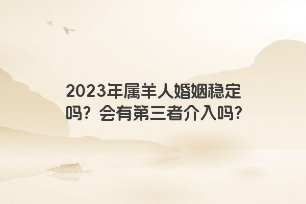 2023年属羊人婚姻稳定吗？会有第三者介入吗？
