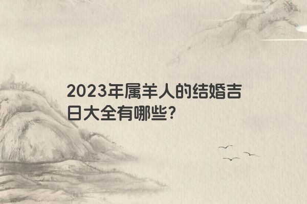 2023年属羊人的结婚吉日大全有哪些？
