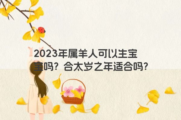 2023年属羊人可以生宝宝吗？合太岁之年适合吗？
