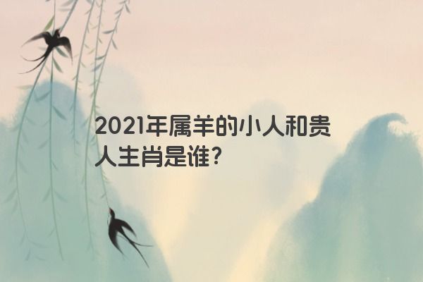 2021年属羊的小人和贵人生肖是谁？