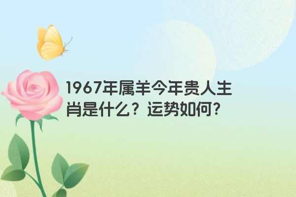 1967年属羊今年贵人生肖是什么？运势如何？