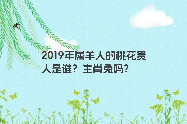 2019年属羊人的桃花贵人是谁？生肖兔吗？