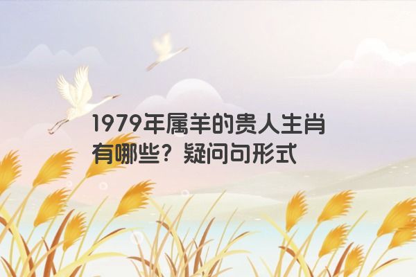 1979年属羊的贵人生肖有哪些？疑问句形式