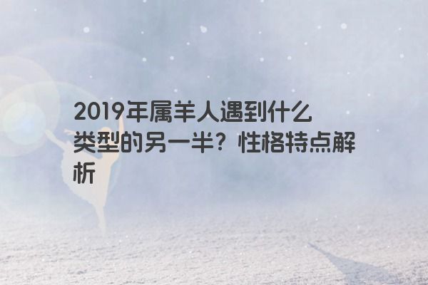 2019年属羊人遇到什么类型的另一半？性格特点解析