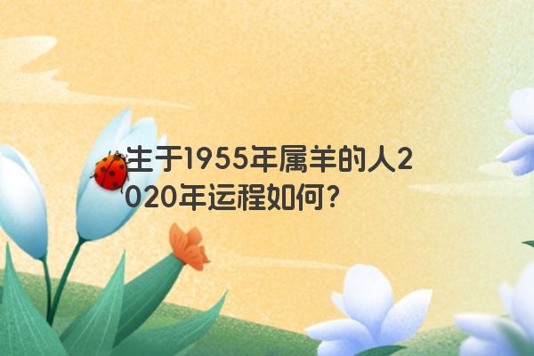 生于1955年属羊的人2020年运程如何？