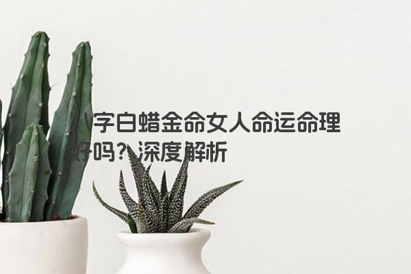 八字白蜡金命女人命运命理好吗？深度解析