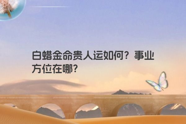 白蜡金命贵人运如何？事业方位在哪？