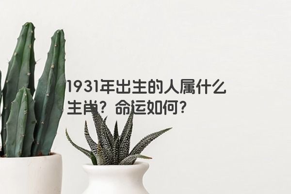 1931年出生的人属什么生肖？命运如何？