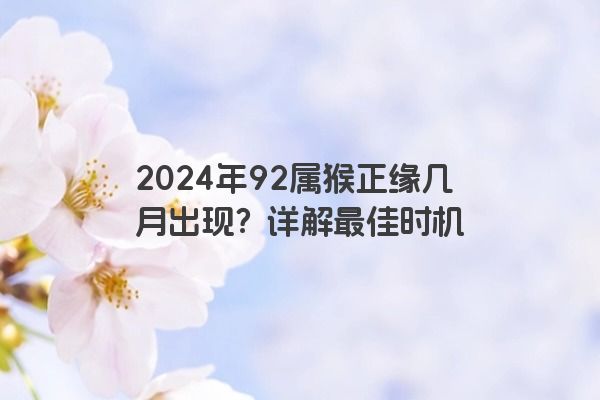 2024年92属猴正缘几月出现？详解最佳时机