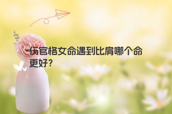 伤官格女命遇到比肩哪个命更好？