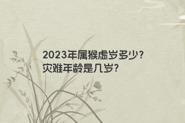 2023年属猴虚岁多少？灾难年龄是几岁？