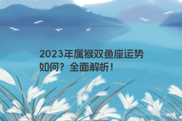 2023年属猴双鱼座运势如何？全面解析！